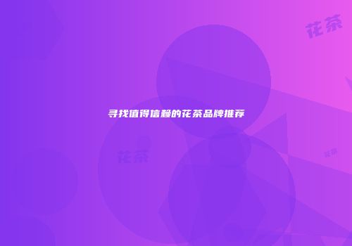 寻找值得信赖的花茶品牌推荐