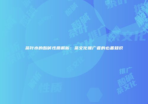 茶叶水的酸碱性质解析：茶文化推广者的必备知识