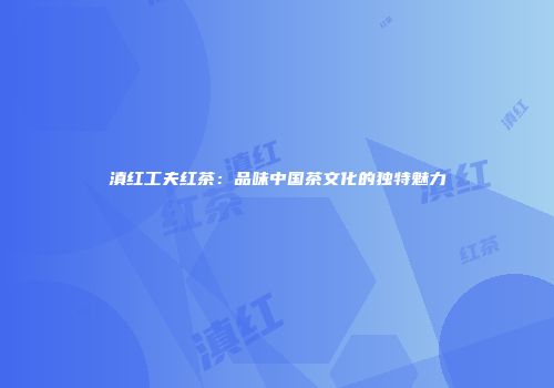 滇红工夫红茶：品味中国茶文化的独特魅力