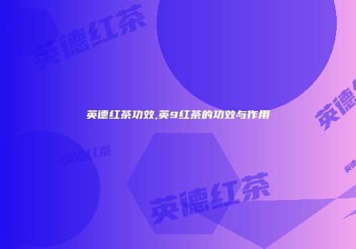 英德红茶功效,英9红茶的功效与作用