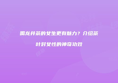 喝龙井茶的女生更有魅力？介绍茶叶对女性的神奇功效