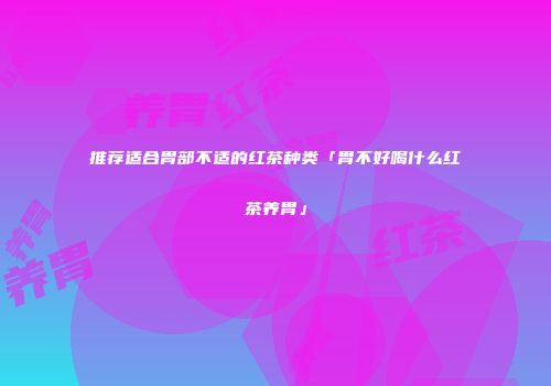 推荐适合胃部不适的红茶种类「胃不好喝什么红茶养胃」