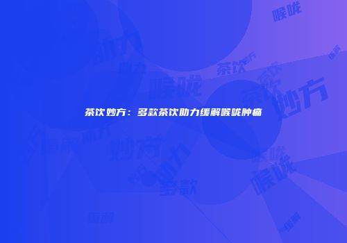 茶饮妙方：多款茶饮助力缓解喉咙肿痛
