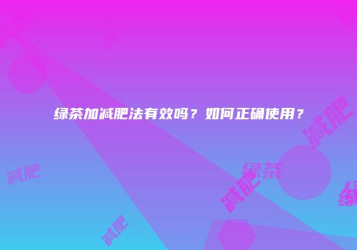 绿茶加减肥法有效吗？如何正确使用？