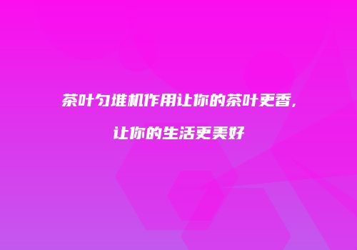 茶叶匀堆机作用让你的茶叶更香,让你的生活更美好