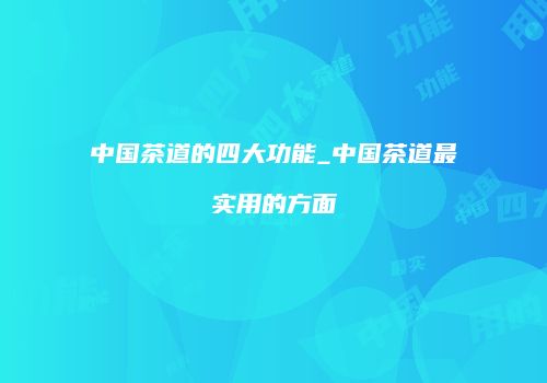 中国茶道的四大功能_中国茶道最实用的方面