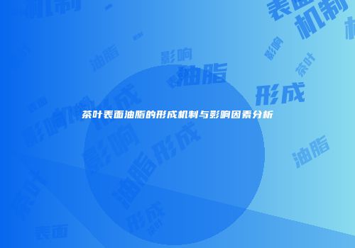 茶叶表面油脂的形成机制与影响因素分析