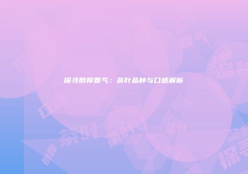 探寻醇厚香气：茶叶品种与口感解析