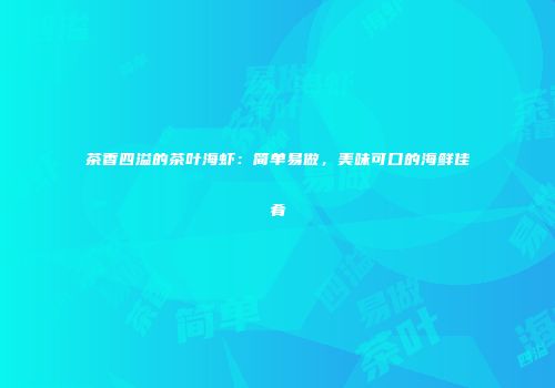 茶香四溢的茶叶海虾：简单易做，美味可口的海鲜佳肴