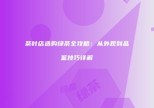 茶叶店选购绿茶全攻略：从外观到品鉴技巧详解