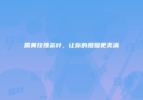 喝黄玫瑰茶叶，让你的婚姻更美满