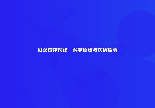 红茶提神揭秘：科学原理与饮用指南