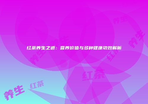 红茶养生之道：营养价值与多种健康功效解析