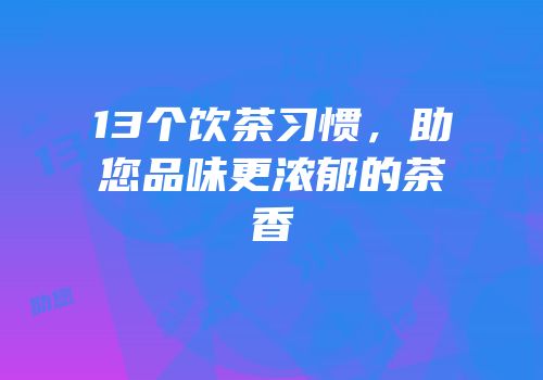 13个饮茶习惯，助您品味更浓郁的茶香