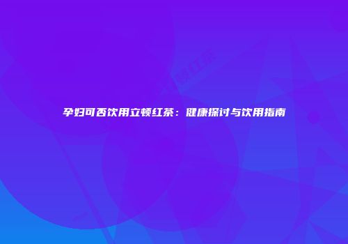孕妇可否饮用立顿红茶：健康探讨与饮用指南