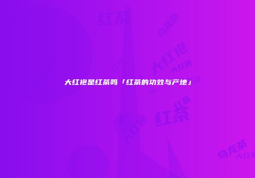大红袍是红茶吗「红茶的功效与产地」