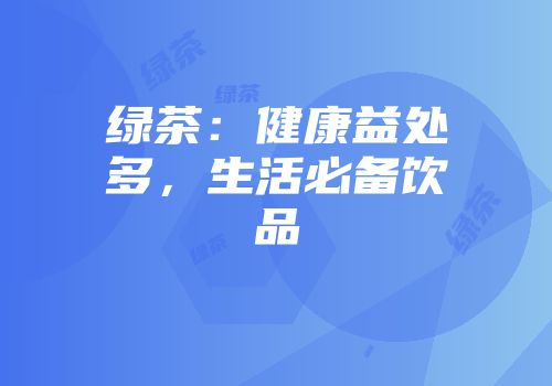 绿茶：健康益处多，生活必备饮品
