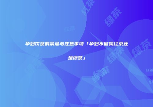 孕妇饮茶的禁忌与注意事项「孕妇不能喝红茶还是绿茶」