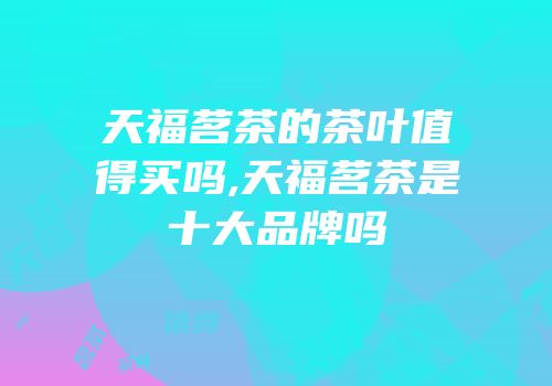天福茗茶的茶叶值得买吗,天福茗茶是十大品牌吗