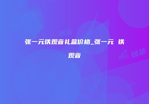 张一元铁观音礼盒价格_张一元 铁观音