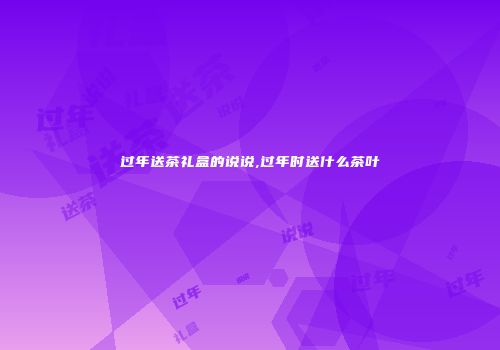 过年送茶礼盒的说说,过年时送什么茶叶
