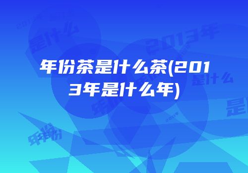 年份茶是什么茶(2013年是什么年)