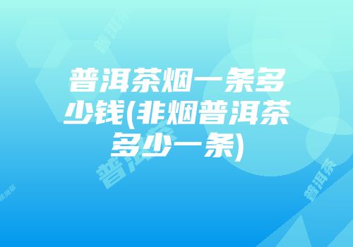 普洱茶烟一条多少钱(非烟普洱茶多少一条)