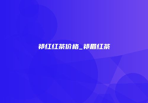 祁红红茶价格_祁眉红茶