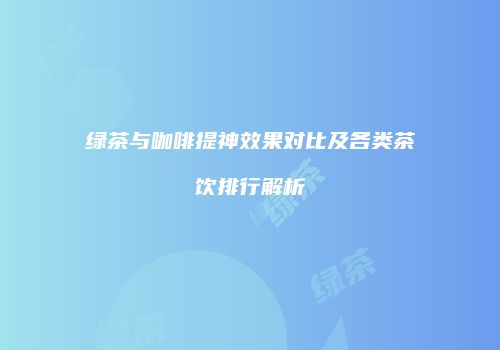 绿茶与咖啡提神效果对比及各类茶饮排行解析
