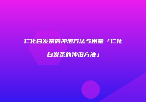 仁化白发茶的冲泡方法与用量「仁化白发茶的冲泡方法」