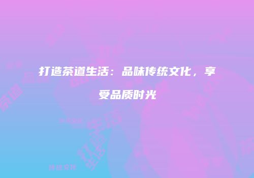 打造茶道生活：品味传统文化，享受品质时光