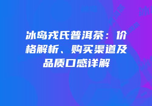 冰岛戎氏普洱茶：价格解析、购买渠道及品质口感详解