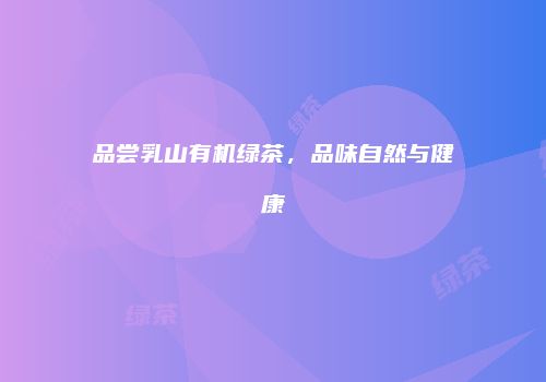 品尝乳山有机绿茶，品味自然与健康