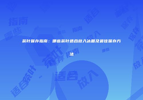 茶叶保存指南：哪些茶叶适合放入冰箱及最佳保存方法