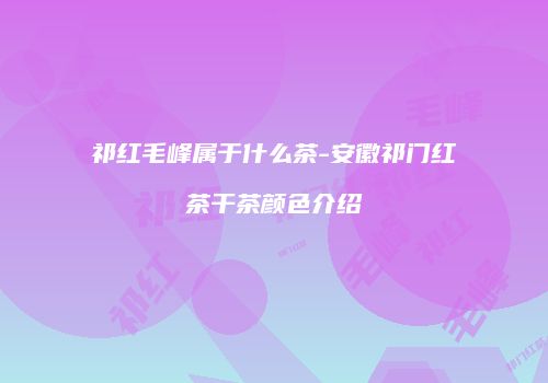 祁红毛峰属于什么茶-安徽祁门红茶干茶颜色介绍