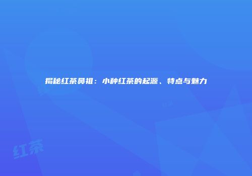 揭秘红茶鼻祖：小种红茶的起源、特点与魅力