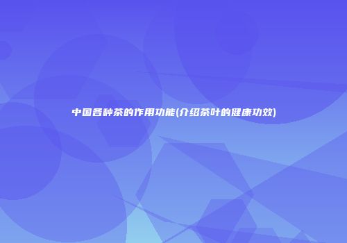中国各种茶的作用功能(介绍茶叶的健康功效)