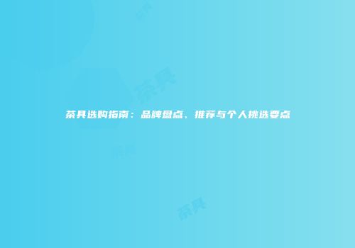 茶具选购指南：品牌盘点、推荐与个人挑选要点