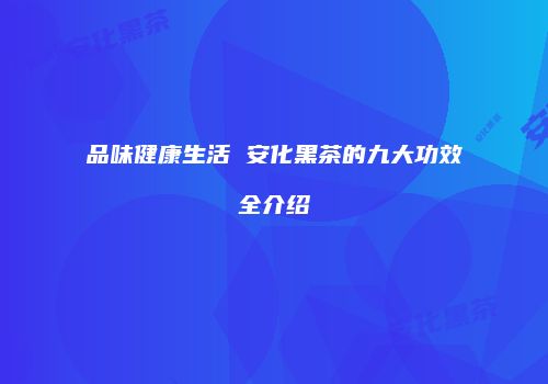 品味健康生活 安化黑茶的九大功效全介绍