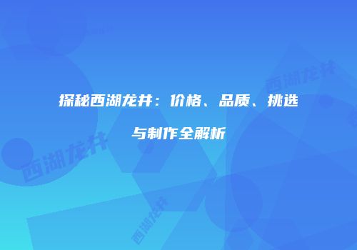 探秘西湖龙井：价格、品质、挑选与制作全解析