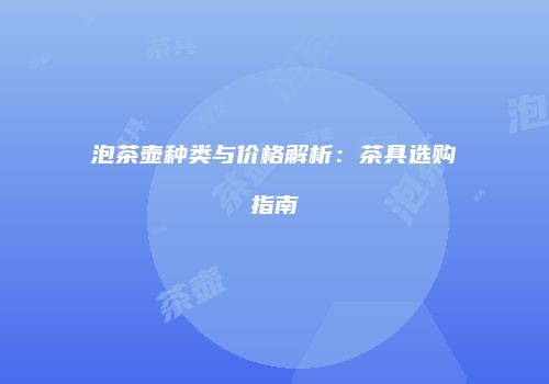 泡茶壶种类与价格解析：茶具选购指南