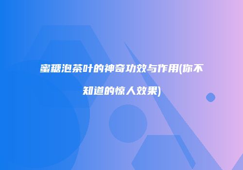 蜜糖泡茶叶的神奇功效与作用(你不知道的惊人效果)