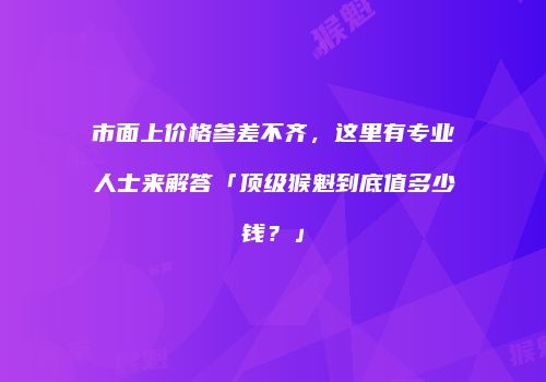 市面上价格参差不齐，这里有专业人士来解答「顶级猴魁到底值多少钱？」