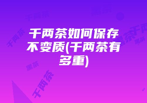 千两茶如何保存不变质(千两茶有多重)