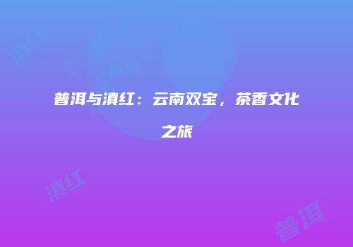 普洱与滇红：云南双宝，茶香文化之旅