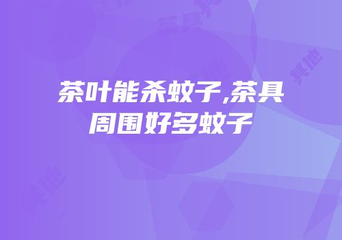 茶叶能杀蚊子,茶具周围好多蚊子