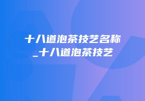 十八道泡茶技艺名称_十八道泡茶技艺
