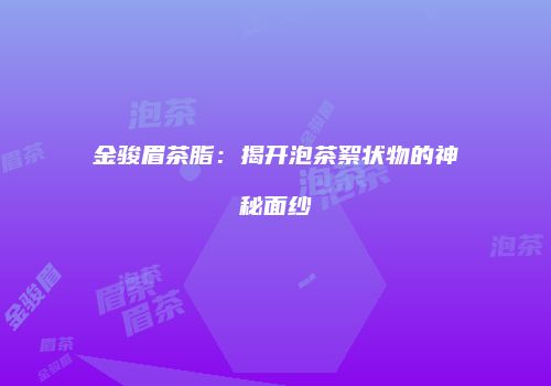 金骏眉茶脂：揭开泡茶絮状物的神秘面纱