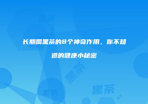 长期喝黑茶的8个神奇作用，你不知道的健康小秘密