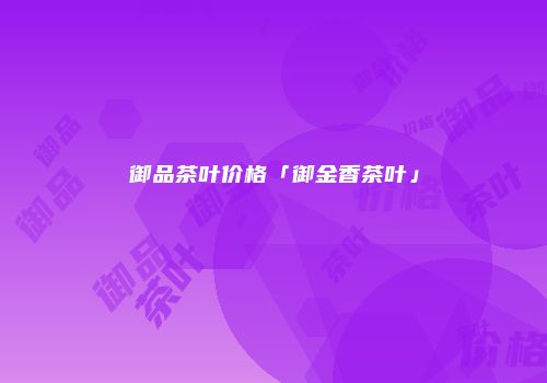 御品茶叶价格「御金香茶叶」